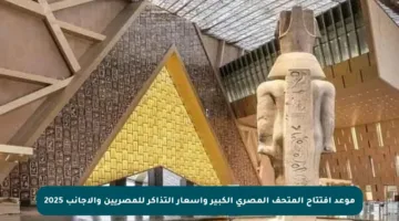 موعد افتتاح المتحف المصري الكبير وأسعار التذاكر للمصريين والأجانب 2025